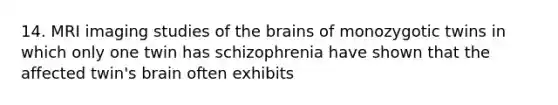 14. MRI imaging studies of the brains of monozygotic twins in which only one twin has schizophrenia have shown that the affected twin's brain often exhibits