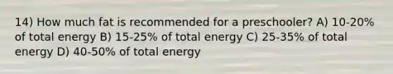 14) How much fat is recommended for a preschooler? A) 10-20% of total energy B) 15-25% of total energy C) 25-35% of total energy D) 40-50% of total energy