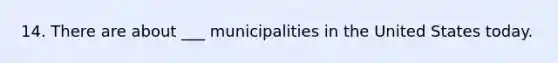 14. There are about ___ municipalities in the United States today.