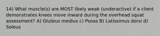 14) What muscle(s) are MOST likely weak (underactive) if a client demonstrates knees move inward during the overhead squat assessment? A) Gluteus medius c) Psoas B) Latissimus dorsi d) Soleus