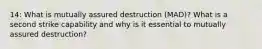 14: What is mutually assured destruction (MAD)? What is a second strike capability and why is it essential to mutually assured destruction?