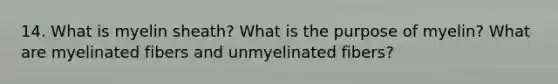 14. What is myelin sheath? What is the purpose of myelin? What are myelinated fibers and unmyelinated fibers?