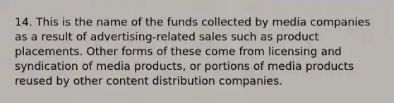 14. This is the name of the funds collected by media companies as a result of advertising-related sales such as product placements. Other forms of these come from licensing and syndication of media products, or portions of media products reused by other content distribution companies.