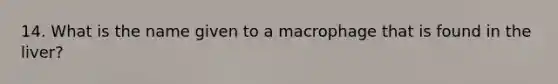 14. What is the name given to a macrophage that is found in the liver?