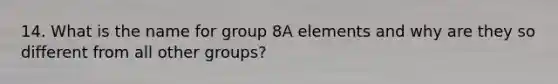 14. What is the name for group 8A elements and why are they so different from all other groups?