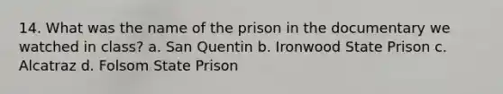 14. What was the name of the prison in the documentary we watched in class? a. San Quentin b. Ironwood State Prison c. Alcatraz d. Folsom State Prison