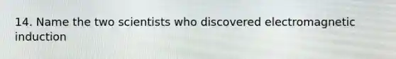 14. Name the two scientists who discovered electromagnetic induction