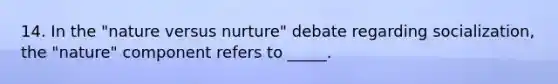 14. In the "nature versus nurture" debate regarding socialization, the "nature" component refers to _____.