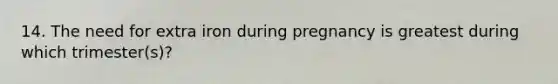 14. The need for extra iron during pregnancy is greatest during which trimester(s)?