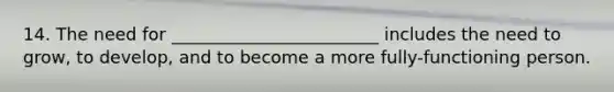 14. The need for ________________________ includes the need to grow, to develop, and to become a more fully-functioning person.