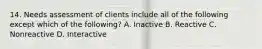 14. Needs assessment of clients include all of the following except which of the following? A. Inactive B. Reactive C. Nonreactive D. Interactive