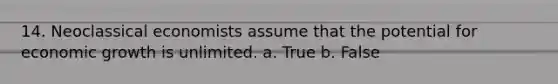 14. Neoclassical economists assume that the potential for economic growth is unlimited. a. True b. False