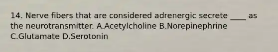 14. Nerve fibers that are considered adrenergic secrete ____ as the neurotransmitter. A.Acetylcholine B.Norepinephrine C.Glutamate D.Serotonin