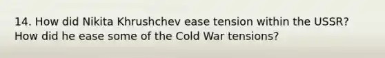 14. How did Nikita Khrushchev ease tension within the USSR? How did he ease some of the Cold War tensions?
