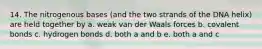 14. The nitrogenous bases (and the two strands of the DNA helix) are held together by a. weak van der Waals forces b. covalent bonds c. hydrogen bonds d. both a and b e. both a and c