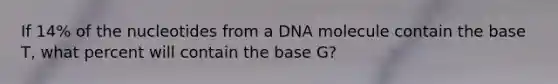 If 14% of the nucleotides from a DNA molecule contain the base T, what percent will contain the base G?