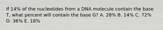 If 14% of the nucleotides from a DNA molecule contain the base T, what percent will contain the base G? A. 28% B. 14% C. 72% D. 36% E. 18%