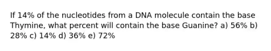 If 14% of the nucleotides from a DNA molecule contain the base Thymine, what percent will contain the base Guanine? a) 56% b) 28% c) 14% d) 36% e) 72%