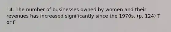 14. The number of businesses owned by women and their revenues has increased significantly since the 1970s. (p. 124) T or F