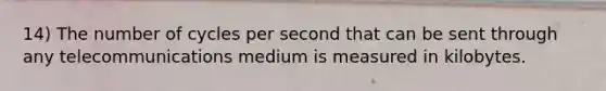 14) The number of cycles per second that can be sent through any telecommunications medium is measured in kilobytes.