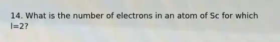 14. What is the number of electrons in an atom of Sc for which l=2?