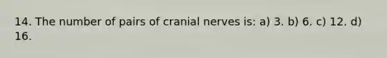 14. The number of pairs of cranial nerves is: a) 3. b) 6. c) 12. d) 16.