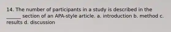 14. The number of participants in a study is described in the ______ section of an APA-style article. a. introduction b. method c. results d. discussion