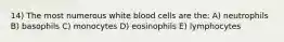 14) The most numerous white blood cells are the: A) neutrophils B) basophils C) monocytes D) eosinophils E) lymphocytes