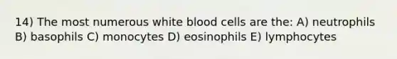 14) The most numerous white blood cells are the: A) neutrophils B) basophils C) monocytes D) eosinophils E) lymphocytes