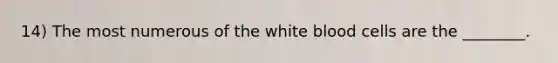 14) The most numerous of the white blood cells are the ________.