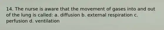 14. The nurse is aware that the movement of gases into and out of the lung is called: a. diffusion b. external respiration c. perfusion d. ventilation