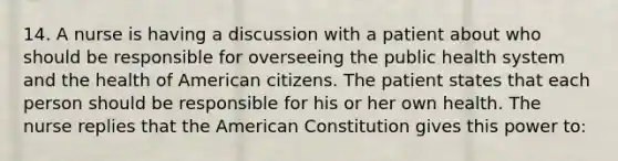 14. A nurse is having a discussion with a patient about who should be responsible for overseeing the public health system and the health of American citizens. The patient states that each person should be responsible for his or her own health. The nurse replies that the American Constitution gives this power to: