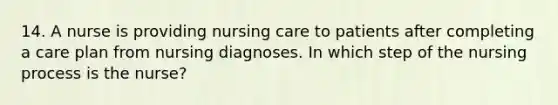 14. A nurse is providing nursing care to patients after completing a care plan from nursing diagnoses. In which step of the nursing process is the nurse?