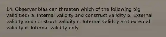 14. Observer bias can threaten which of the following big validities? a. Internal validity and construct validity b. External validity and construct validity c. Internal validity and external validity d. Internal validity only