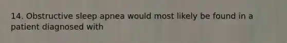 14. Obstructive sleep apnea would most likely be found in a patient diagnosed with
