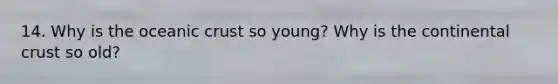 14. Why is the oceanic crust so young? Why is the continental crust so old?