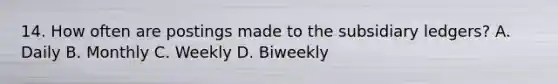 14. How often are postings made to the subsidiary ledgers? A. Daily B. Monthly C. Weekly D. Biweekly