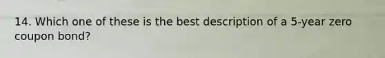 14. Which one of these is the best description of a 5-year zero coupon bond?