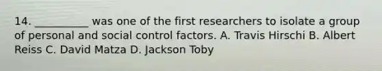 14. __________ was one of the first researchers to isolate a group of personal and social control factors. A. Travis Hirschi B. Albert Reiss C. David Matza D. Jackson Toby