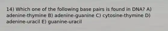 14) Which one of the following base pairs is found in DNA? A) adenine-thymine B) adenine-guanine C) cytosine-thymine D) adenine-uracil E) guanine-uracil