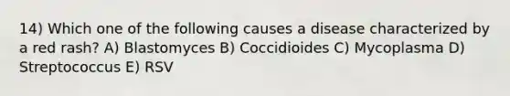 14) Which one of the following causes a disease characterized by a red rash? A) Blastomyces B) Coccidioides C) Mycoplasma D) Streptococcus E) RSV