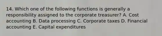 14. Which one of the following functions is generally a responsibility assigned to the corporate treasurer? A. Cost accounting B. Data processing C. Corporate taxes D. Financial accounting E. Capital expenditures