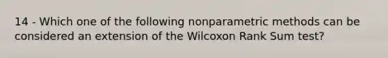 14 - Which one of the following nonparametric methods can be considered an extension of the Wilcoxon Rank Sum test?