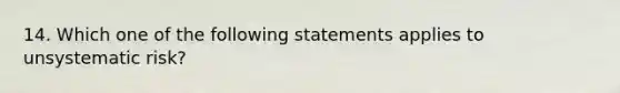 14. Which one of the following statements applies to unsystematic risk?