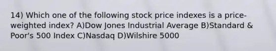 14) Which one of the following stock price indexes is a price-weighted index? A)Dow Jones Industrial Average B)Standard & Poor's 500 Index C)Nasdaq D)Wilshire 5000