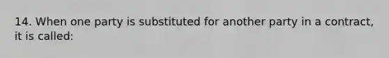 14. When one party is substituted for another party in a contract, it is called: