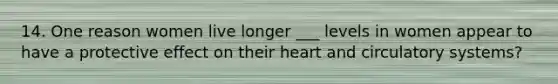 14. One reason women live longer ___ levels in women appear to have a protective effect on their heart and <a href='https://www.questionai.com/knowledge/kBP5NsQCWH-circulatory-systems' class='anchor-knowledge'>circulatory systems</a>?