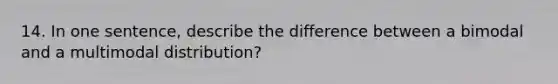 14. In one sentence, describe the difference between a bimodal and a multimodal distribution?