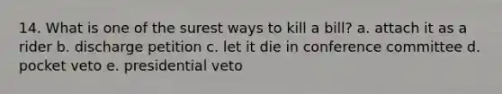 14. What is one of the surest ways to kill a bill? a. attach it as a rider b. discharge petition c. let it die in conference committee d. pocket veto e. presidential veto