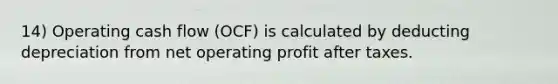 14) Operating cash flow (OCF) is calculated by deducting depreciation from net operating profit after taxes.